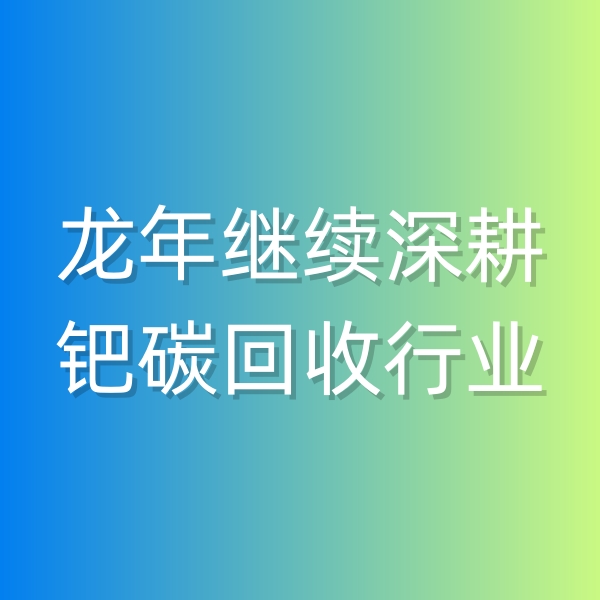 清輝鈀碳回收日記543，龍年繼續(xù)深耕鈀碳回收行業(yè)