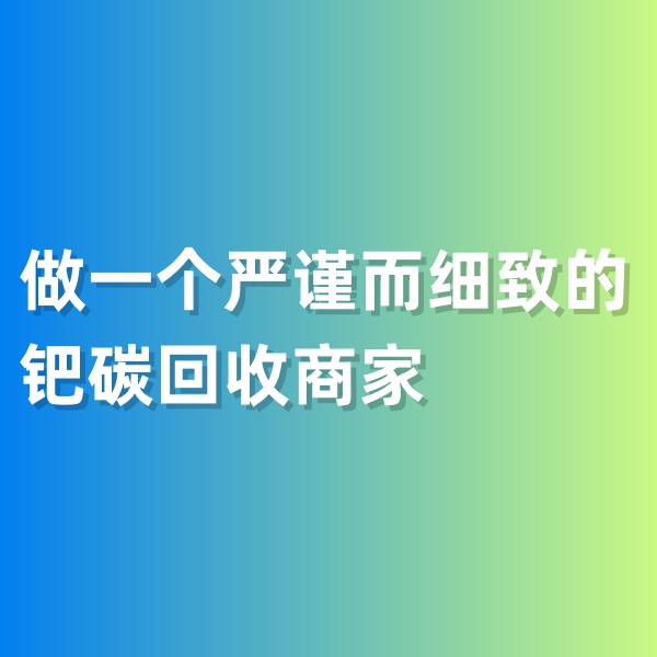 鈀碳回收，做一個嚴(yán)謹(jǐn)而細(xì)致的鈀碳回收商家