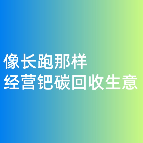 鈀碳回收，像長跑那樣經(jīng)營鈀碳回收生意